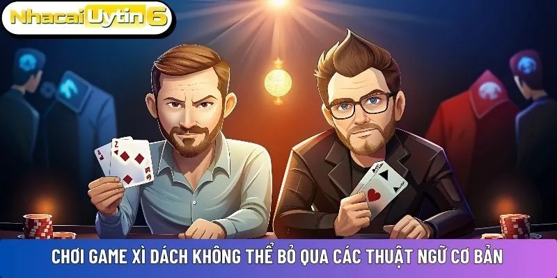 Chơi game Xì Dách không thể bỏ qua các thuật ngữ cơ bản