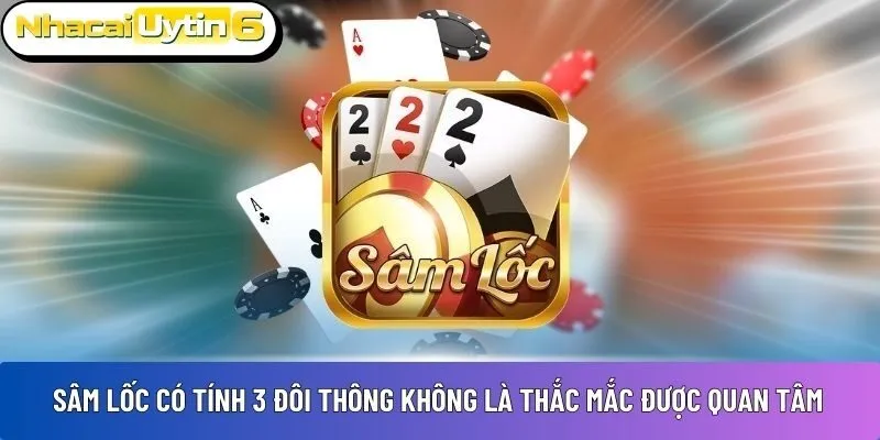 Sâm lốc có tính 3 đôi thông không là thắc mắc được quan tâm